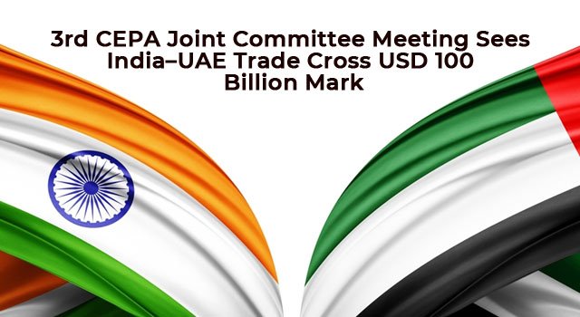 3rd CEPA Joint Committee Meeting Sees India–UAE Trade Cross USD 100 Billion Mark