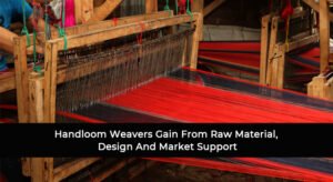 Handloom Weavers Gain From Raw Material, Design And Market Support