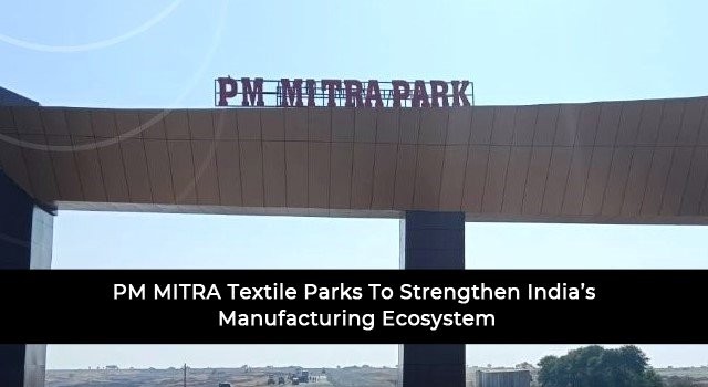 PM MITRA Textile Parks To Strengthen India’s Manufacturing Ecosystem