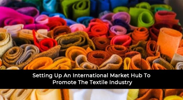 Setting Up An International Market Hub To Promote The Textile Industry