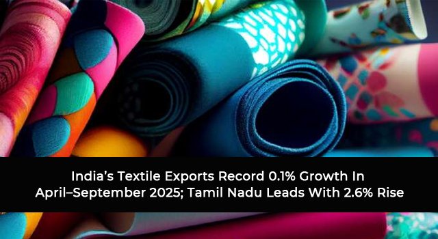 India’s Textile Exports Record 0.1% Growth In April–September 2025; Tamil Nadu Leads With 2.6% Rise