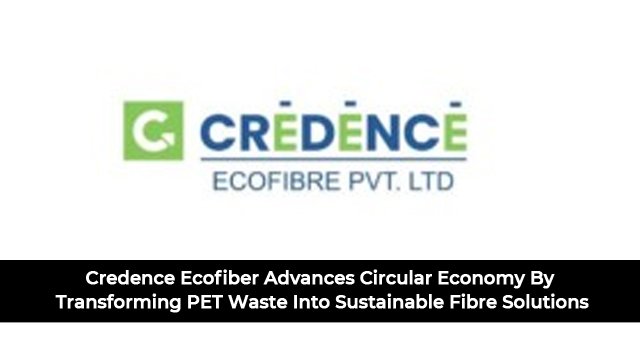 Credence Ecofiber Advances Circular Economy By Transforming PET Waste Into Sustainable Fibre Solutions